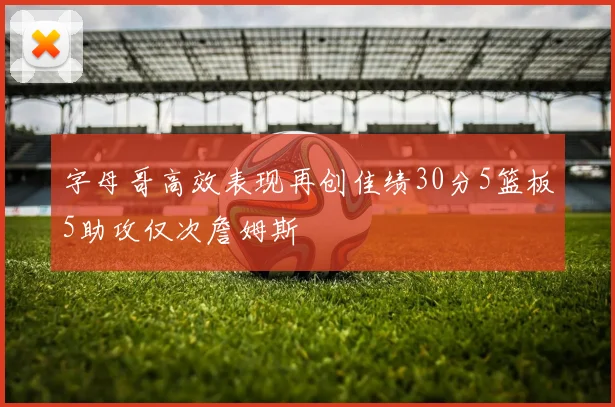 字母哥高效表现再创佳绩30分5篮板5助攻仅次詹姆斯