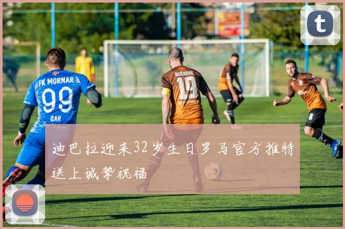 迪巴拉迎来32岁生日罗马官方推特送上诚挚祝福
