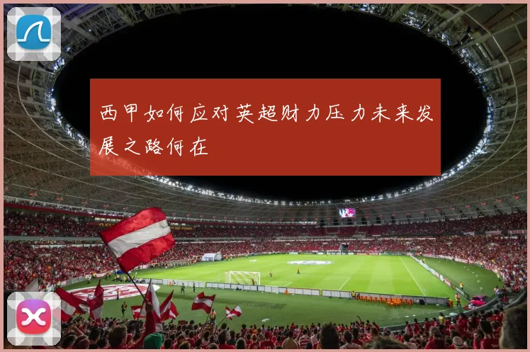 西甲如何应对英超财力压力未来发展之路何在