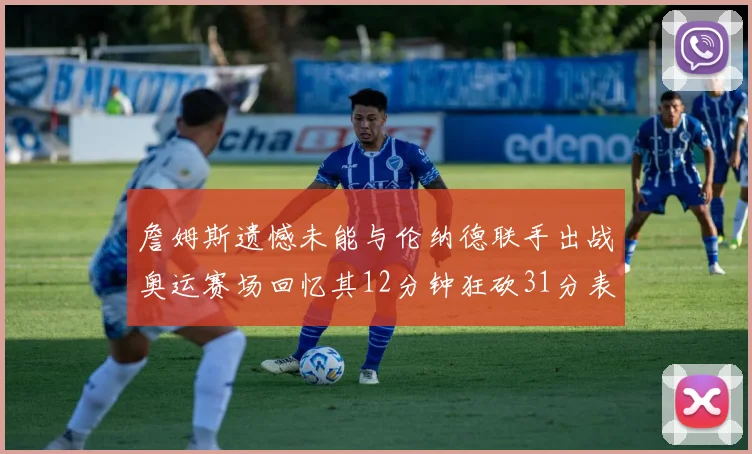 詹姆斯遗憾未能与伦纳德联手出战奥运赛场回忆其12分钟狂砍31分表现