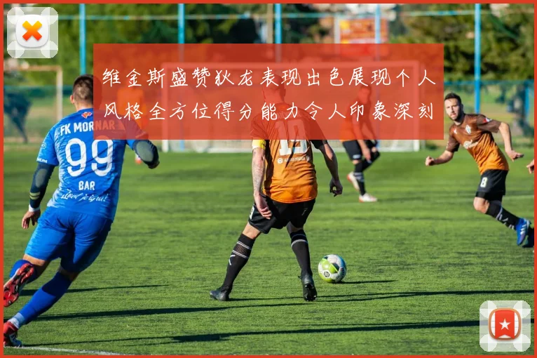 维金斯盛赞狄龙表现出色展现个人风格全方位得分能力令人印象深刻