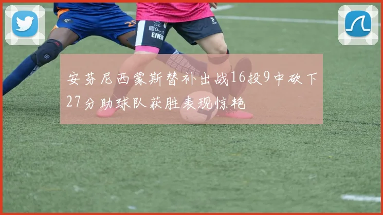 安芬尼西蒙斯替补出战16投9中砍下27分助球队获胜表现惊艳