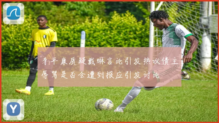李平康质疑戴琳言论引发热议债主辱骂是否会遭到报应引发讨论