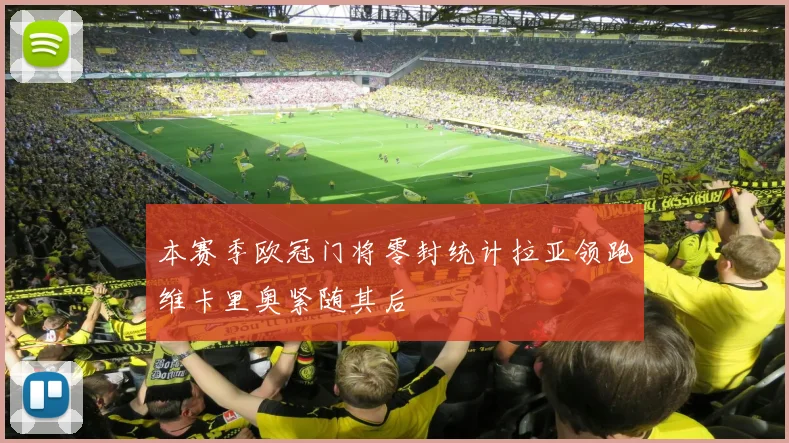 本赛季欧冠门将零封统计拉亚领跑维卡里奥紧随其后