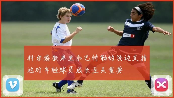 科尔感激库里和巴特勒的场边支持这对年轻球员成长至关重要