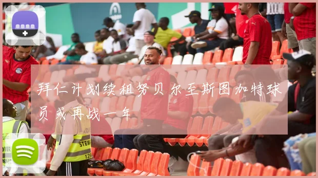 拜仁计划续租努贝尔至斯图加特球员或再战一年