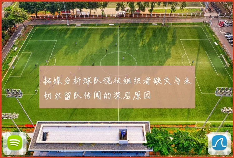 拓媒分析球队现状组织者缺失与米切尔留队传闻的深层原因