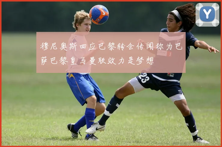 穆尼奥斯回应巴黎转会传闻称为巴萨巴黎皇马曼联效力是梦想