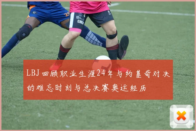 LBJ回顾职业生涯24年与约基奇对决的难忘时刻与总决赛奥运经历