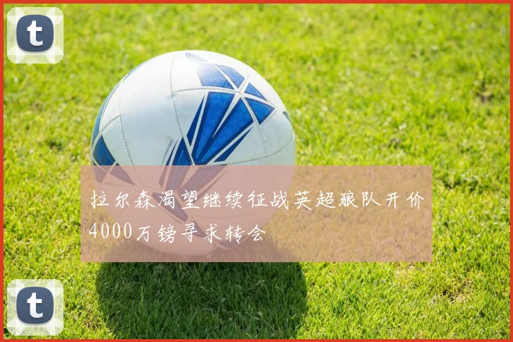 拉尔森渴望继续征战英超狼队开价4000万镑寻求转会