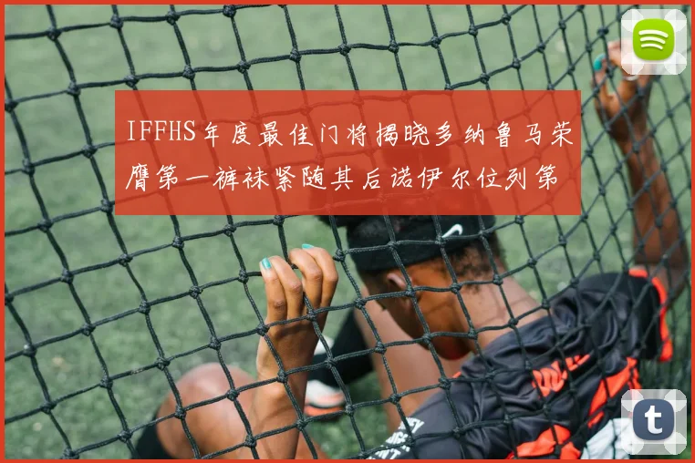 IFFHS年度最佳门将揭晓多纳鲁马荣膺第一裤袜紧随其后诺伊尔位列第四大马丁第七名