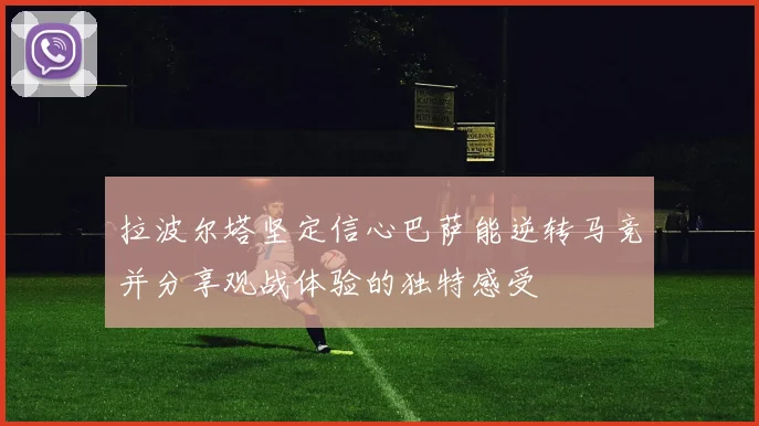 拉波尔塔坚定信心巴萨能逆转马竞并分享观战体验的独特感受