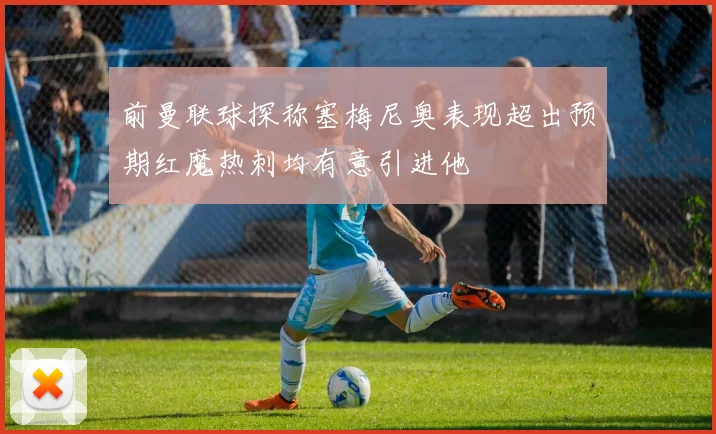 前曼联球探称塞梅尼奥表现超出预期红魔热刺均有意引进他