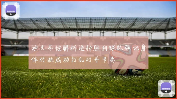 迪文岑佐解析逆转胜利球队强化身体对抗成功打乱对手节奏