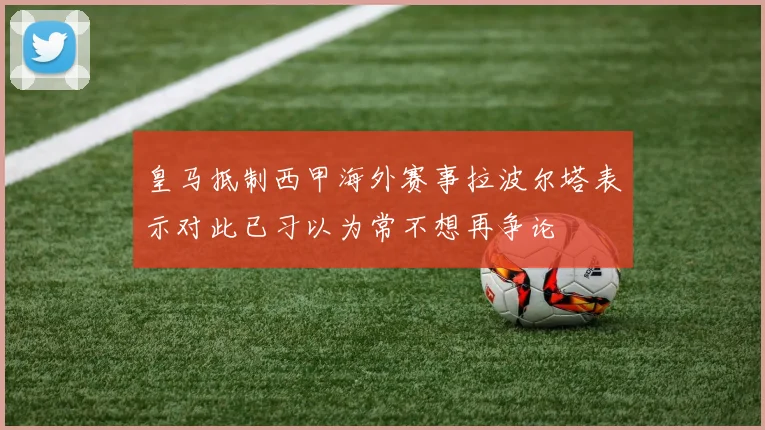皇马抵制西甲海外赛事拉波尔塔表示对此已习以为常不想再争论