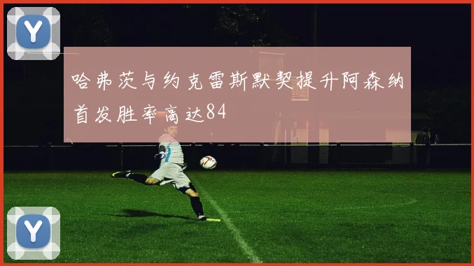 哈弗茨与约克雷斯默契提升阿森纳首发胜率高达84