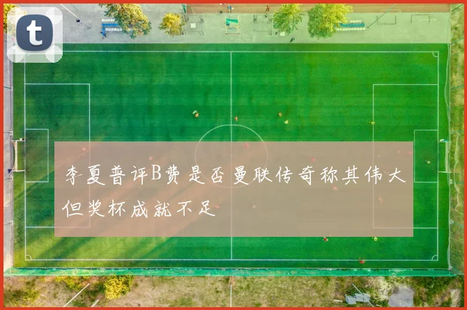 李夏普评B费是否曼联传奇称其伟大但奖杯成就不足