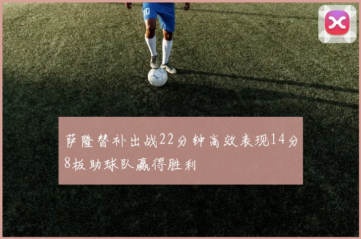 萨隆替补出战22分钟高效表现14分8板助球队赢得胜利