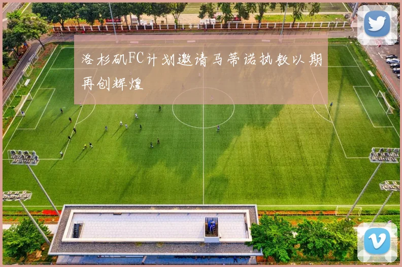 洛杉矶FC计划邀请马蒂诺执教以期再创辉煌