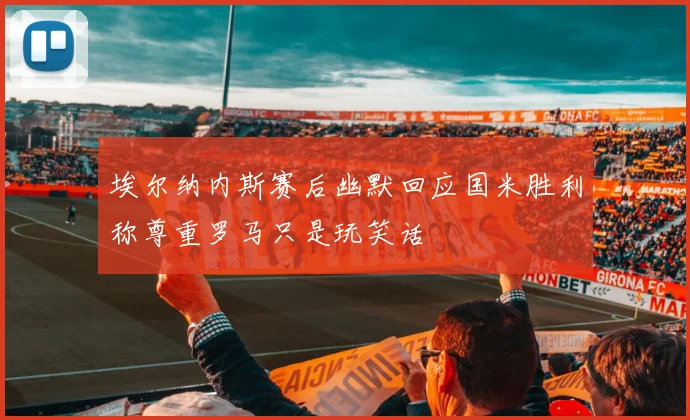 埃尔纳内斯赛后幽默回应国米胜利称尊重罗马只是玩笑话