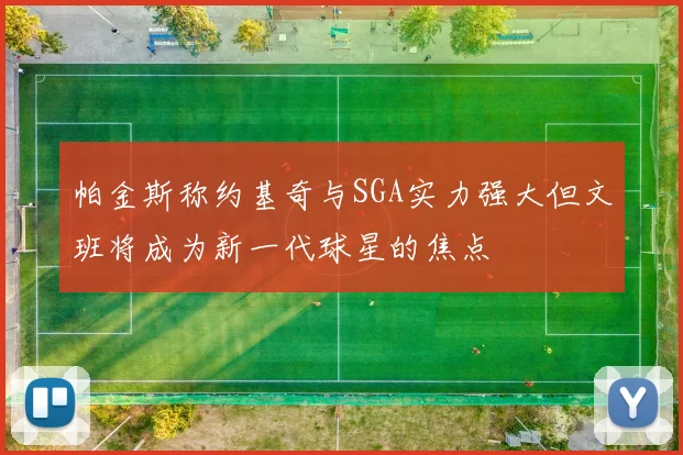 帕金斯称约基奇与SGA实力强大但文班将成为新一代球星的焦点