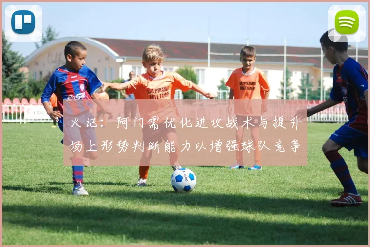 火记：阿门需优化进攻战术与提升场上形势判断能力以增强球队竞争力