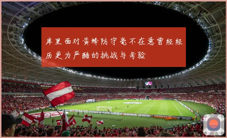 库里面对黄蜂防守毫不在意曾经经历更为严酷的挑战与考验