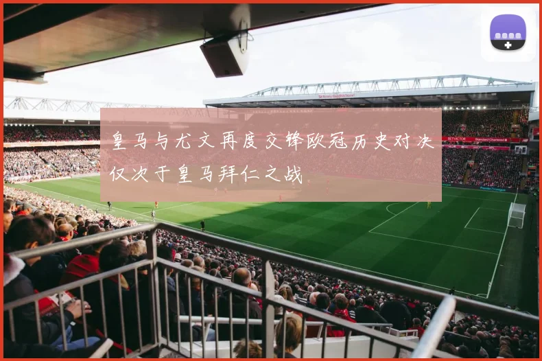 皇马与尤文再度交锋欧冠历史对决仅次于皇马拜仁之战