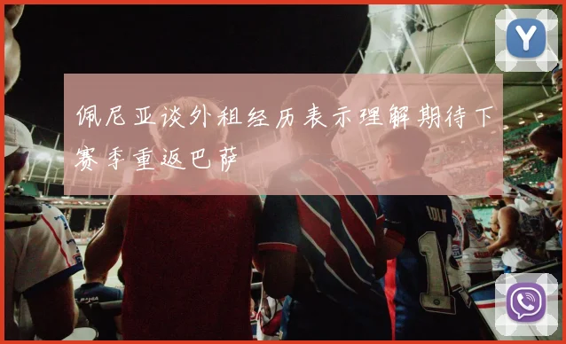 佩尼亚谈外租经历表示理解期待下赛季重返巴萨