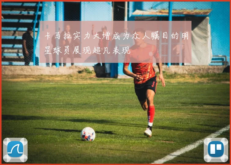 卡马拉实力大增成为众人瞩目的明星球员展现超凡表现