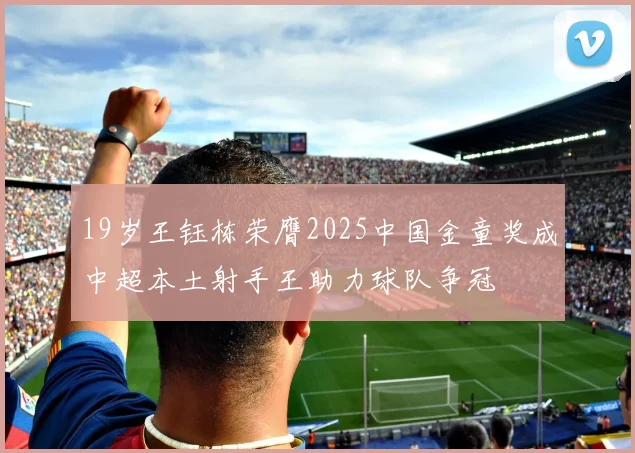 19岁王钰栋荣膺2025中国金童奖成中超本土射手王助力球队争冠