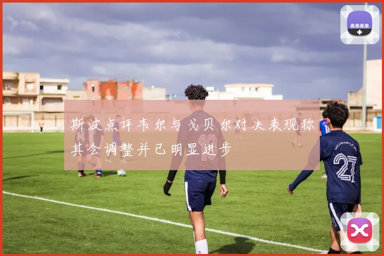 斯波点评韦尔与戈贝尔对决表现称其会调整并已明显进步