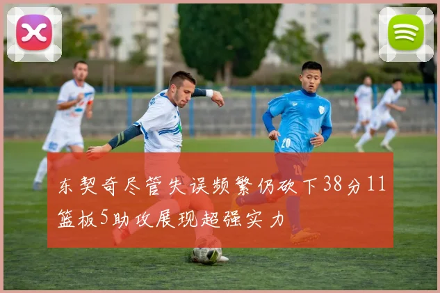 东契奇尽管失误频繁仍砍下38分11篮板5助攻展现超强实力