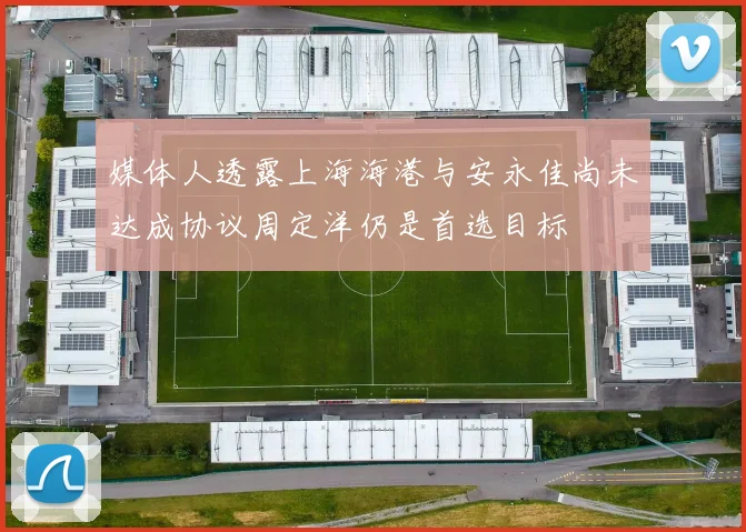 媒体人透露上海海港与安永佳尚未达成协议周定洋仍是首选目标