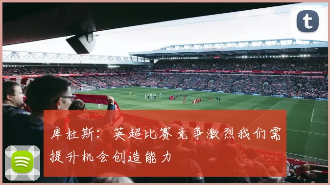 库杜斯：英超比赛竞争激烈我们需提升机会创造能力