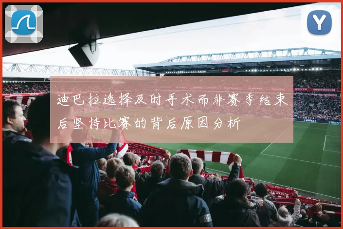 迪巴拉选择及时手术而非赛季结束后坚持比赛的背后原因分析
