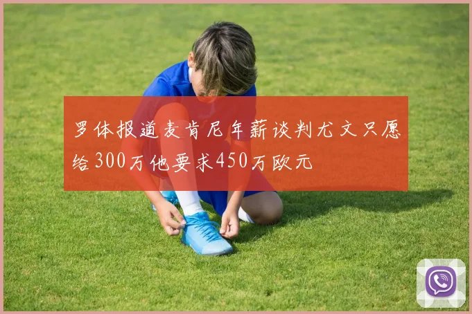 罗体报道麦肯尼年薪谈判尤文只愿给300万他要求450万欧元