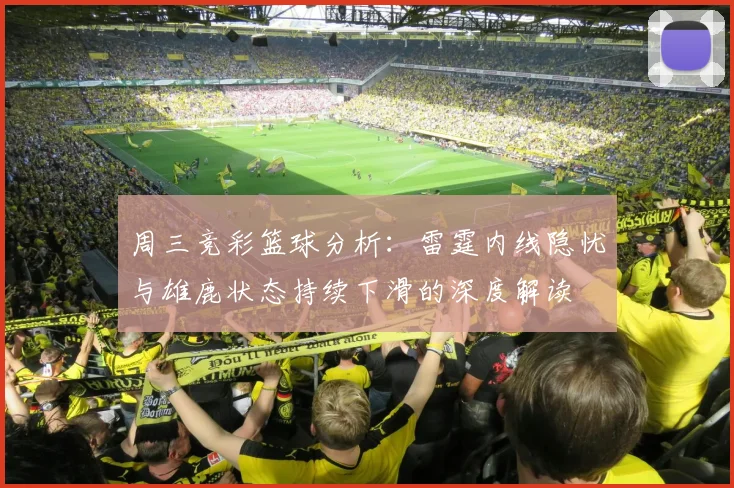 周三竞彩篮球分析：雷霆内线隐忧与雄鹿状态持续下滑的深度解读