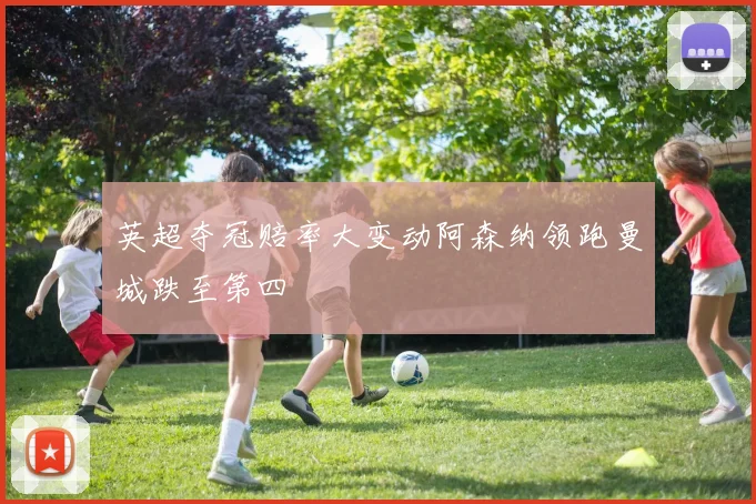 英超夺冠赔率大变动阿森纳领跑曼城跌至第四