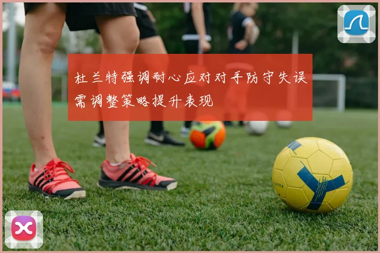 杜兰特强调耐心应对对手防守失误需调整策略提升表现