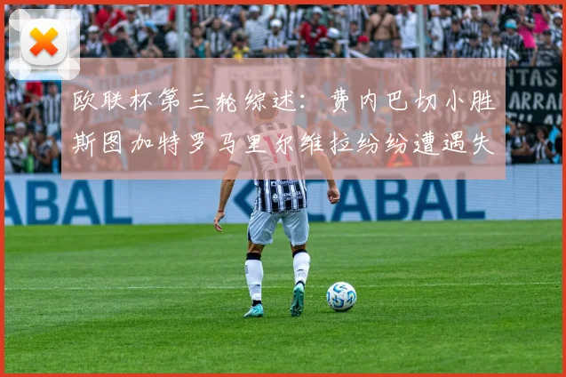 欧联杯第三轮综述：费内巴切小胜斯图加特罗马里尔维拉纷纷遭遇失利