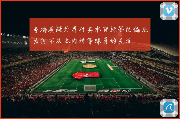 夸梅质疑外界对其水货标签的偏见为何不及本内特等球员的关注