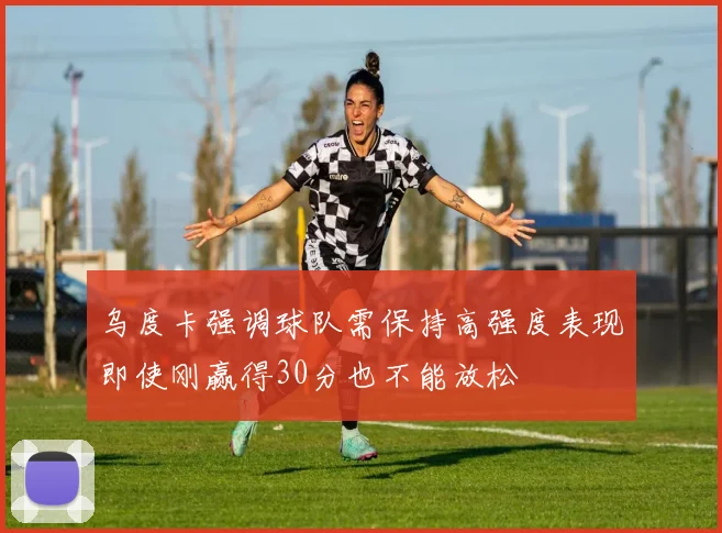 乌度卡强调球队需保持高强度表现即使刚赢得30分也不能放松