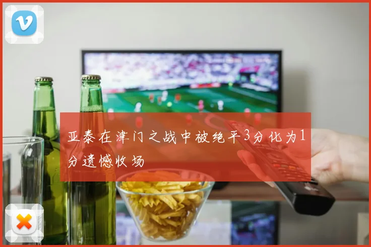 亚泰在津门之战中被绝平3分化为1分遗憾收场