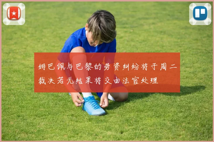 姆巴佩与巴黎的劳资纠纷将于周二裁决若无结果将交由法官处理