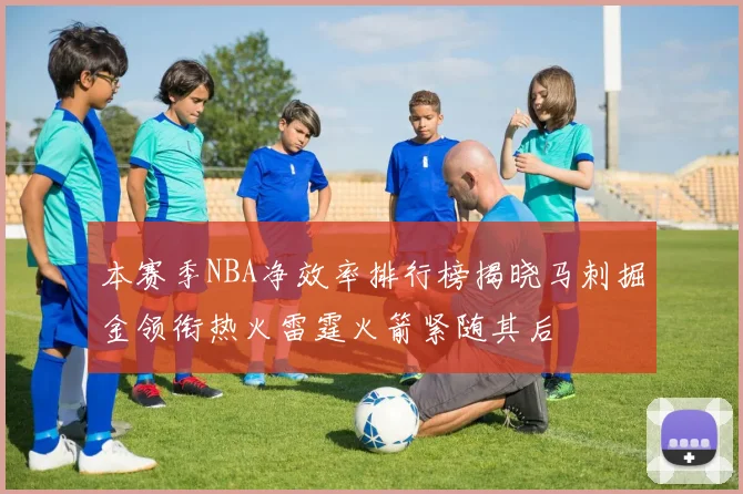 本赛季NBA净效率排行榜揭晓马刺掘金领衔热火雷霆火箭紧随其后