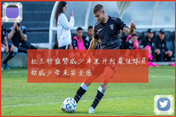 杜兰特盛赞威少库里并列最佳球员称威少带来安全感