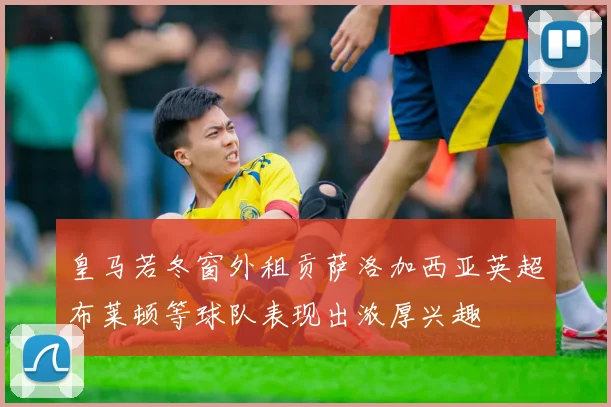 皇马若冬窗外租贡萨洛加西亚英超布莱顿等球队表现出浓厚兴趣