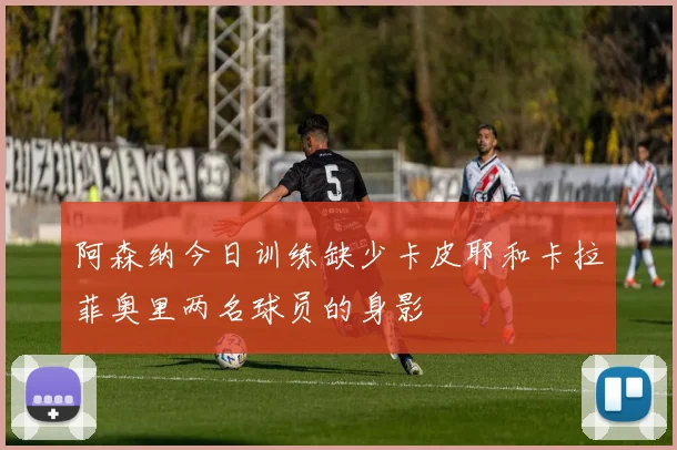 阿森纳今日训练缺少卡皮耶和卡拉菲奥里两名球员的身影