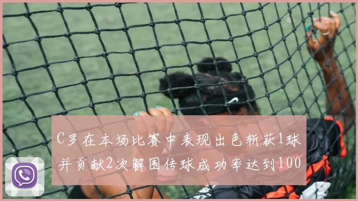 C罗在本场比赛中表现出色斩获1球并贡献2次解围传球成功率达到100